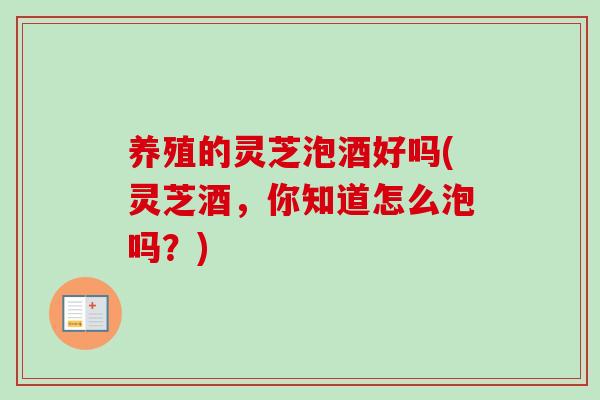养殖的灵芝泡酒好吗(灵芝酒,你知道怎么泡吗?)-第1张图片-卓越灵芝孢子粉 养殖的灵芝泡酒好吗(灵芝酒,你知道怎么泡吗?)-第1张图片-卓越灵芝孢子粉