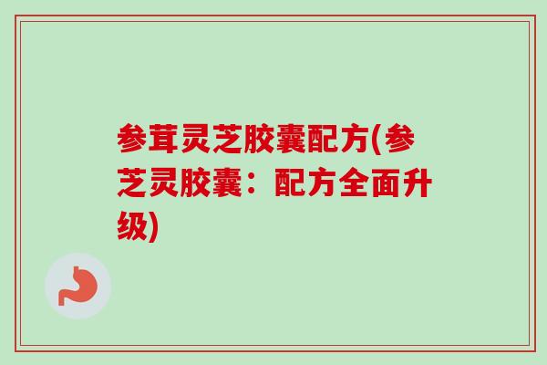 参茸灵芝胶囊配方(参芝灵胶囊：配方全面升级)-第1张图片-卓越灵芝孢子粉