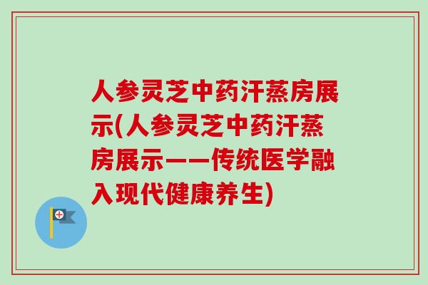 人参灵芝中药汗蒸房展示(人参灵芝中药汗蒸房展示——传统医学融入现代健康养生)-第1张图片-卓越灵芝孢子粉 人参灵芝中药汗蒸房展示(人参灵芝中药汗蒸房展示——传统医学融入现代健康养生)-第1张图片-卓越灵芝孢子粉
