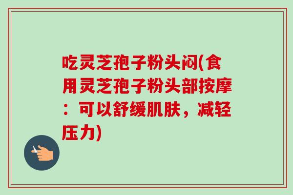 吃灵芝孢子粉头闷(食用灵芝孢子粉头部按摩：可以舒缓肌肤，减轻压力)-第1张图片-卓越灵芝孢子粉
