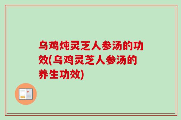 乌鸡炖灵芝人参汤的功效(乌鸡灵芝人参汤的养生功效)-第1张图片-卓越灵芝孢子粉