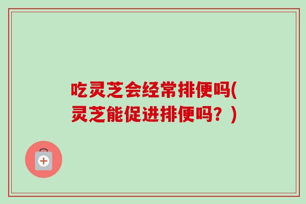 吃灵芝会经常排便吗(灵芝能促进排便吗?)-第1张图片-卓越灵芝孢子粉 吃灵芝会经常排便吗(灵芝能促进排便吗?)-第1张图片-卓越灵芝孢子粉