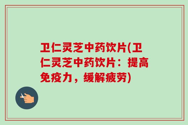 卫仁灵芝中药饮片(卫仁灵芝中药饮片：提高免疫力，缓解疲劳)-第1张图片-卓越灵芝孢子粉