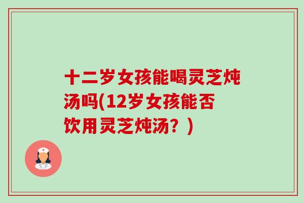 十二岁女孩能喝灵芝炖汤吗(12岁女孩能否饮用灵芝炖汤?)-第1张图片-卓越灵芝孢子粉 十二岁女孩能喝灵芝炖汤吗(12岁女孩能否饮用灵芝炖汤?)-第1张图片-卓越灵芝孢子粉