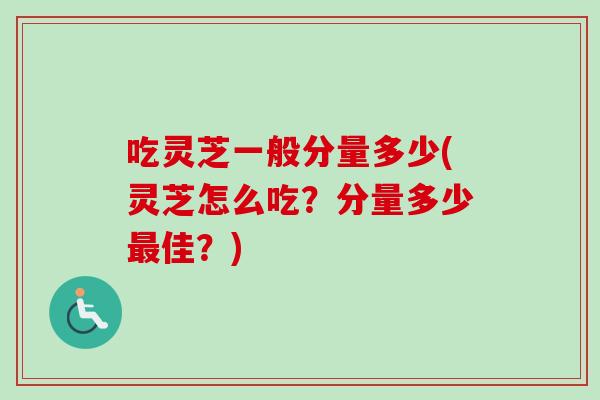 吃灵芝一般分量多少(灵芝怎么吃？分量多少最佳？)-第1张图片-卓越灵芝孢子粉