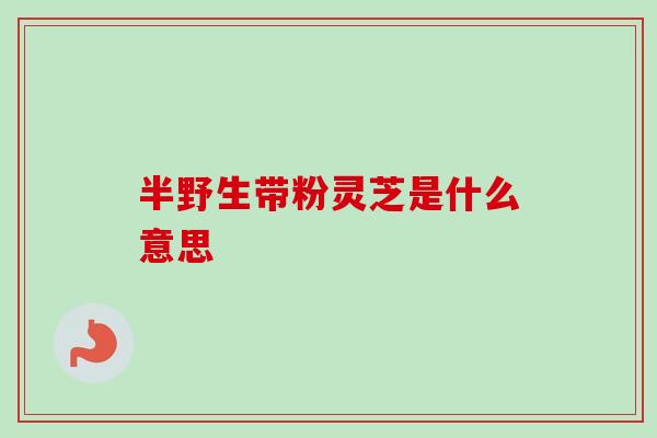 半野生带粉灵芝是什么意思-第1张图片-卓越灵芝孢子粉 半野生带粉灵芝是什么意思-第1张图片-卓越灵芝孢子粉