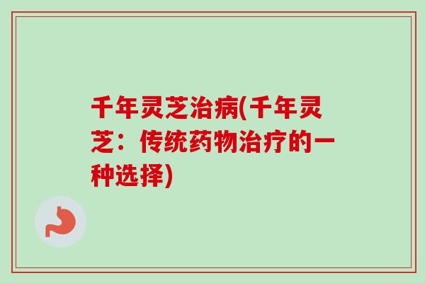 千年灵芝治病(千年灵芝:传统药物治疗的一种选择)-第1张图片-卓越灵芝孢子粉 千年灵芝治病(千年灵芝:传统药物治疗的一种选择)-第1张图片-卓越灵芝孢子粉