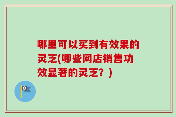 哪里可以买到有效果的灵芝(哪些网店销售功效显著的灵芝？)-第1张图片-卓越灵芝孢子粉