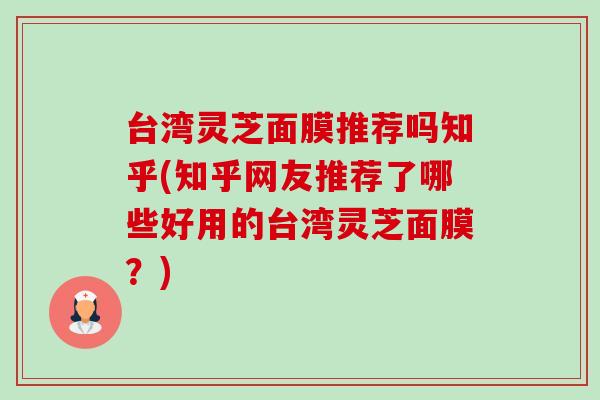 台湾灵芝面膜推荐吗知乎(知乎网友推荐了哪些好用的台湾灵芝面膜?)-第1张图片-卓越灵芝孢子粉 台湾灵芝面膜推荐吗知乎(知乎网友推荐了哪些好用的台湾灵芝面膜?)-第1张图片-卓越灵芝孢子粉
