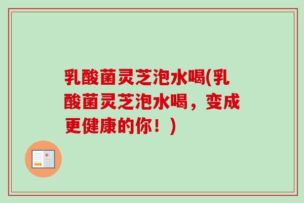 乳酸菌灵芝泡水喝(乳酸菌灵芝泡水喝,变成更健康的你!)-第1张图片-卓越灵芝孢子粉 乳酸菌灵芝泡水喝(乳酸菌灵芝泡水喝,变成更健康的你!)-第1张图片-卓越灵芝孢子粉