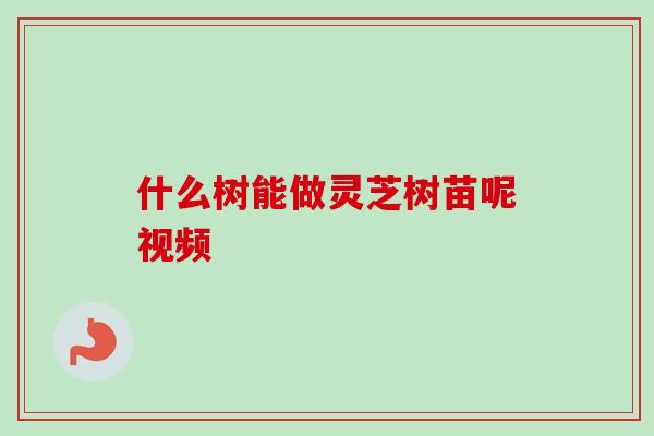 什么树能做灵芝树苗呢视频-第1张图片-卓越灵芝孢子粉