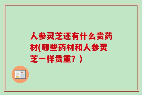 人参灵芝还有什么贵药材(哪些药材和人参灵芝一样贵重?)-第1张图片-卓越灵芝孢子粉 人参灵芝还有什么贵药材(哪些药材和人参灵芝一样贵重?)-第1张图片-卓越灵芝孢子粉