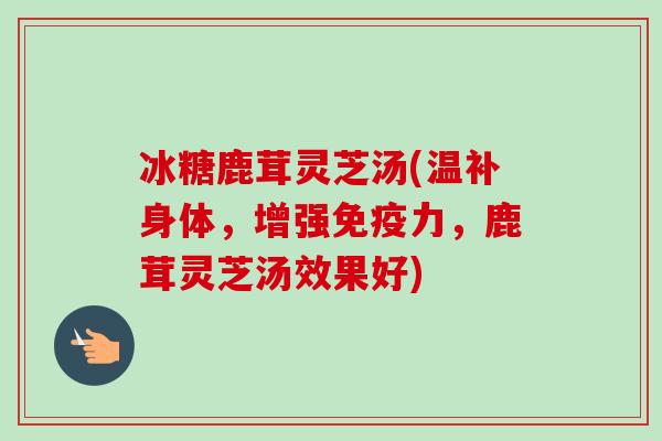 冰糖鹿茸灵芝汤(温补身体，增强免疫力，鹿茸灵芝汤效果好)-第1张图片-卓越灵芝孢子粉