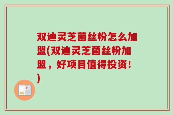 双迪灵芝菌丝粉怎么加盟(双迪灵芝菌丝粉加盟，好项目值得投资！)-第1张图片-卓越灵芝孢子粉