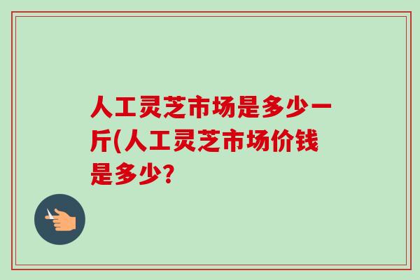 人工灵芝市场是多少一斤(人工灵芝市场价钱是多少?-第1张图片-卓越灵芝孢子粉 人工灵芝市场是多少一斤(人工灵芝市场价钱是多少?-第1张图片-卓越灵芝孢子粉