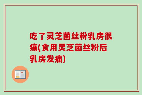 吃了灵芝菌丝粉乳房很痛(食用灵芝菌丝粉后乳房发痛)-第1张图片-卓越灵芝孢子粉