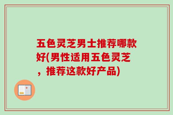 五色灵芝男士推荐哪款好(男性适用五色灵芝,推荐这款好产品)-第1张图片-卓越灵芝孢子粉 五色灵芝男士推荐哪款好(男性适用五色灵芝,推荐这款好产品)-第1张图片-卓越灵芝孢子粉