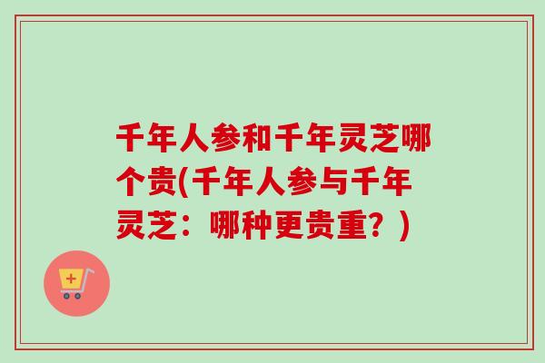 千年人参和千年灵芝哪个贵(千年人参与千年灵芝:哪种更贵重?)-第1张图片-卓越灵芝孢子粉 千年人参和千年灵芝哪个贵(千年人参与千年灵芝:哪种更贵重?)-第1张图片-卓越灵芝孢子粉