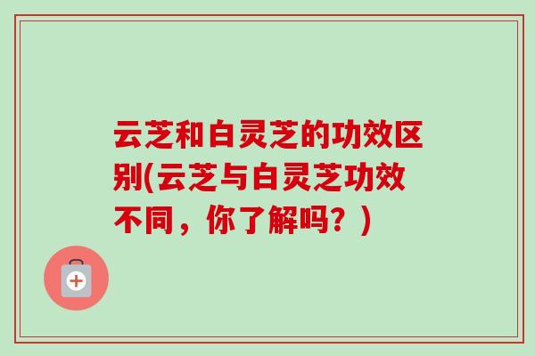 云芝和白灵芝的功效区别(云芝与白灵芝功效不同，你了解吗？)-第1张图片-卓越灵芝孢子粉