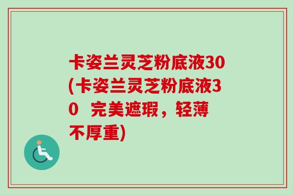 卡姿兰灵芝粉底液30(卡姿兰灵芝粉底液30  完美遮瑕，轻薄不厚重)-第1张图片-卓越灵芝孢子粉