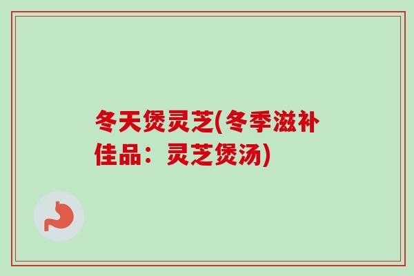 冬天煲灵芝(冬季滋补佳品:灵芝煲汤)-第1张图片-卓越灵芝孢子粉 冬天煲灵芝(冬季滋补佳品:灵芝煲汤)-第1张图片-卓越灵芝孢子粉