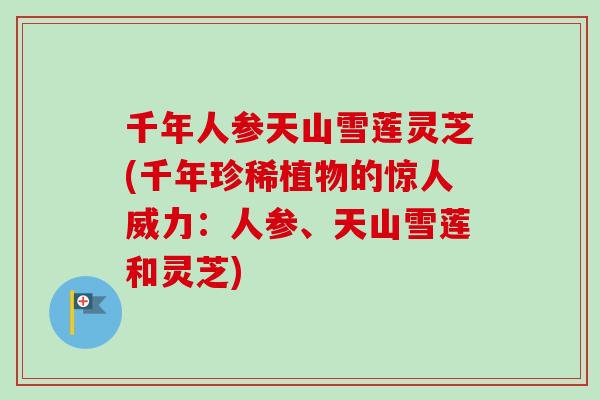 千年人参天山雪莲灵芝(千年珍稀植物的惊人威力：人参、天山雪莲和灵芝)-第1张图片-卓越灵芝孢子粉