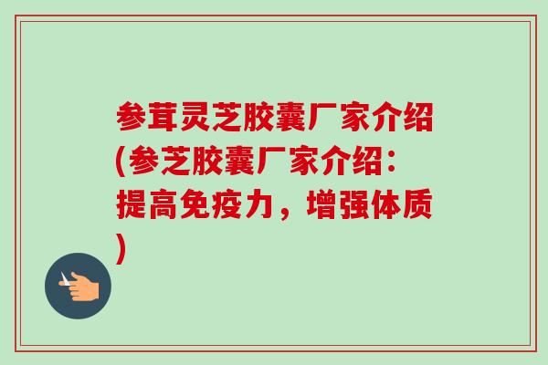 参茸灵芝胶囊厂家介绍(参芝胶囊厂家介绍：提高免疫力，增强体质)-第1张图片-卓越灵芝孢子粉