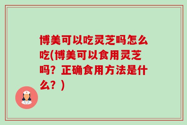 博美可以吃灵芝吗怎么吃(博美可以食用灵芝吗?正确食用方法是什么?)-第1张图片-卓越灵芝孢子粉 博美可以吃灵芝吗怎么吃(博美可以食用灵芝吗?正确食用方法是什么?)-第1张图片-卓越灵芝孢子粉