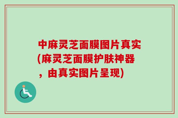 中麻灵芝面膜图片真实(麻灵芝面膜护肤神器,由真实图片呈现)-第1张图片-卓越灵芝孢子粉 中麻灵芝面膜图片真实(麻灵芝面膜护肤神器,由真实图片呈现)-第1张图片-卓越灵芝孢子粉