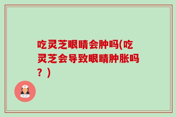 吃灵芝眼睛会肿吗(吃灵芝会导致眼睛肿胀吗？)-第1张图片-卓越灵芝孢子粉