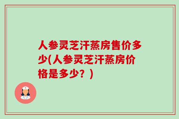 人参灵芝汗蒸房售价多少(人参灵芝汗蒸房价格是多少?)-第1张图片-卓越灵芝孢子粉 人参灵芝汗蒸房售价多少(人参灵芝汗蒸房价格是多少?)-第1张图片-卓越灵芝孢子粉