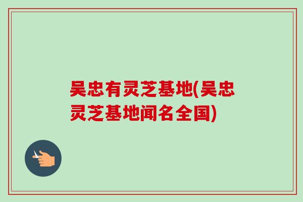 吴忠有灵芝基地(吴忠灵芝基地闻名全国)-第1张图片-卓越灵芝孢子粉 吴忠有灵芝基地(吴忠灵芝基地闻名全国)-第1张图片-卓越灵芝孢子粉