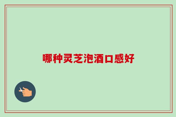 哪种灵芝泡酒口感好-第1张图片-卓越灵芝孢子粉