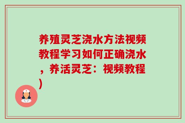 养殖灵芝浇水方法视频教程学习如何正确浇水，养活灵芝：视频教程)-第1张图片-卓越灵芝孢子粉