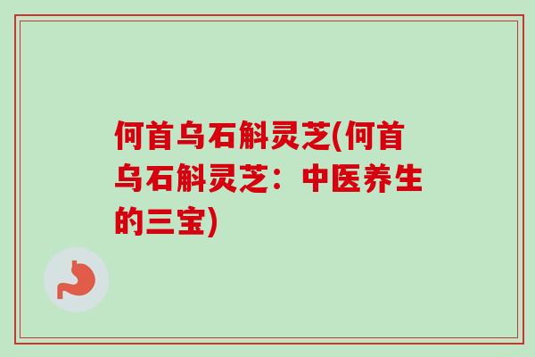 何首乌石斛灵芝(何首乌石斛灵芝:中医养生的三宝)-第1张图片-卓越灵芝孢子粉 何首乌石斛灵芝(何首乌石斛灵芝:中医养生的三宝)-第1张图片-卓越灵芝孢子粉