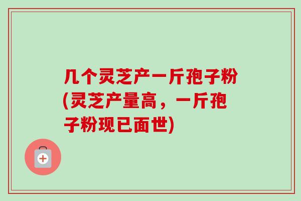 几个灵芝产一斤孢子粉(灵芝产量高,一斤孢子粉现已面世)-第1张图片-卓越灵芝孢子粉 几个灵芝产一斤孢子粉(灵芝产量高,一斤孢子粉现已面世)-第1张图片-卓越灵芝孢子粉