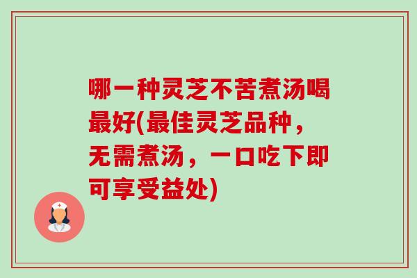 哪一种灵芝不苦煮汤喝最好(最佳灵芝品种,无需煮汤,一口吃下即可享受益处)-第1张图片-卓越灵芝孢子粉 哪一种灵芝不苦煮汤喝最好(最佳灵芝品种,无需煮汤,一口吃下即可享受益处)-第1张图片-卓越灵芝孢子粉