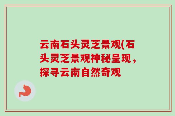 云南石头灵芝景观(石头灵芝景观神秘呈现,探寻云南自然奇观-第1张图片-卓越灵芝孢子粉 云南石头灵芝景观(石头灵芝景观神秘呈现,探寻云南自然奇观-第1张图片-卓越灵芝孢子粉