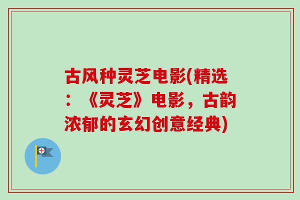 古风种灵芝电影(精选：《灵芝》电影，古韵浓郁的玄幻创意经典)-第1张图片-卓越灵芝孢子粉