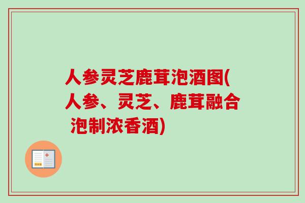 人参灵芝鹿茸泡酒图(人参、灵芝、鹿茸融合 泡制浓香酒)-第1张图片-卓越灵芝孢子粉 人参灵芝鹿茸泡酒图(人参、灵芝、鹿茸融合 泡制浓香酒)-第1张图片-卓越灵芝孢子粉