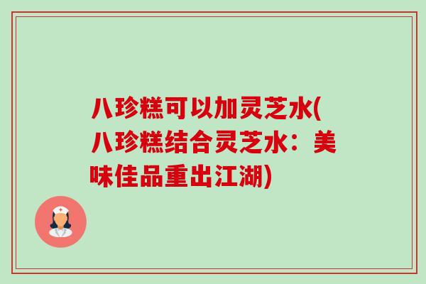 八珍糕可以加灵芝水(八珍糕结合灵芝水:美味佳品重出江湖)-第1张图片-卓越灵芝孢子粉 八珍糕可以加灵芝水(八珍糕结合灵芝水:美味佳品重出江湖)-第1张图片-卓越灵芝孢子粉