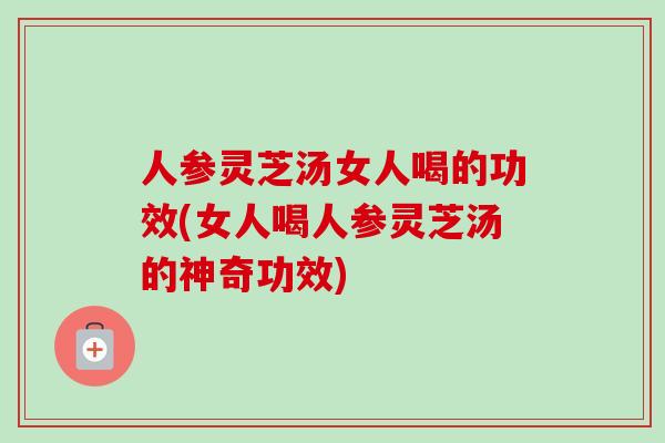 人参灵芝汤女人喝的功效(女人喝人参灵芝汤的神奇功效)-第1张图片-卓越灵芝孢子粉 人参灵芝汤女人喝的功效(女人喝人参灵芝汤的神奇功效)-第1张图片-卓越灵芝孢子粉