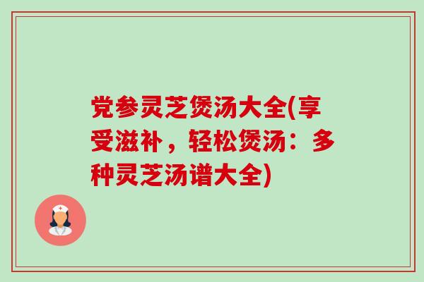 党参灵芝煲汤大全(享受滋补，轻松煲汤：多种灵芝汤谱大全)-第1张图片-卓越灵芝孢子粉
