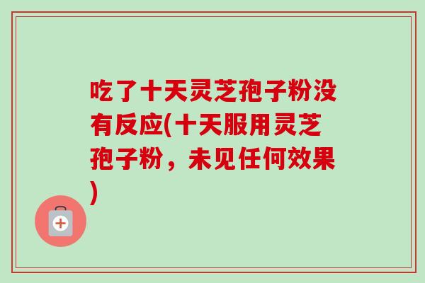 吃了十天灵芝孢子粉没有反应(十天服用灵芝孢子粉,未见任何效果)-第1张图片-卓越灵芝孢子粉 吃了十天灵芝孢子粉没有反应(十天服用灵芝孢子粉,未见任何效果)-第1张图片-卓越灵芝孢子粉