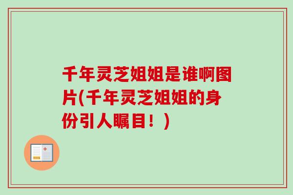 千年灵芝姐姐是谁啊图片(千年灵芝姐姐的身份引人瞩目！)-第1张图片-卓越灵芝孢子粉