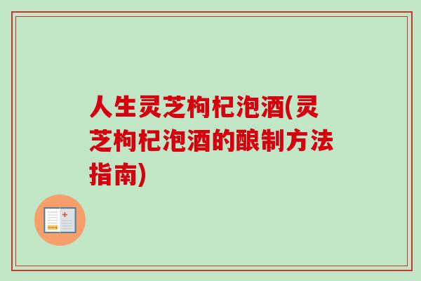 人生灵芝枸杞泡酒(灵芝枸杞泡酒的酿制方法指南)-第1张图片-卓越灵芝孢子粉 人生灵芝枸杞泡酒(灵芝枸杞泡酒的酿制方法指南)-第1张图片-卓越灵芝孢子粉