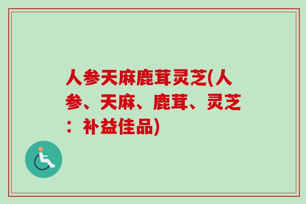 人参天麻鹿茸灵芝(人参、天麻、鹿茸、灵芝：补益佳品)-第1张图片-卓越灵芝孢子粉
