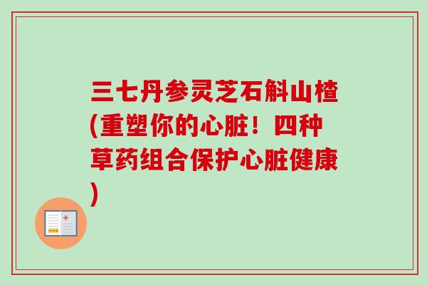 三七丹参灵芝石斛山楂(重塑你的心脏!四种草药组合保护心脏健康)-第1张图片-卓越灵芝孢子粉 三七丹参灵芝石斛山楂(重塑你的心脏!四种草药组合保护心脏健康)-第1张图片-卓越灵芝孢子粉