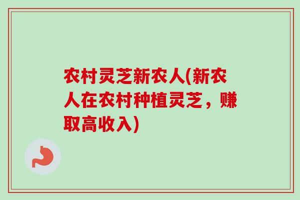 农村灵芝新农人(新农人在农村种植灵芝，赚取高收入)-第1张图片-卓越灵芝孢子粉