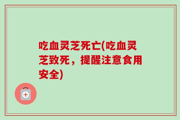 吃血灵芝死亡(吃血灵芝致死,提醒注意食用安全)-第1张图片-卓越灵芝孢子粉 吃血灵芝死亡(吃血灵芝致死,提醒注意食用安全)-第1张图片-卓越灵芝孢子粉